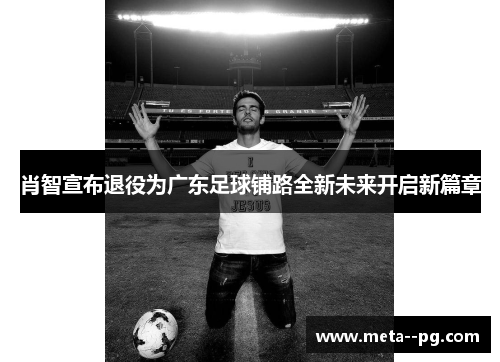 肖智宣布退役为广东足球铺路全新未来开启新篇章