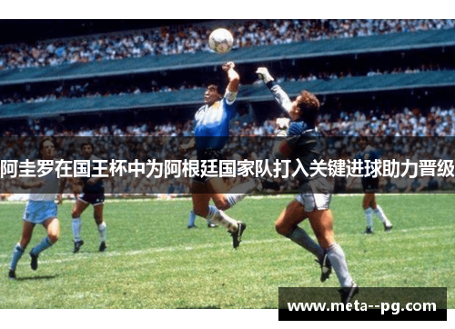 阿圭罗在国王杯中为阿根廷国家队打入关键进球助力晋级