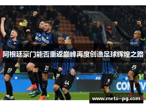 阿根廷豪门能否重返巅峰再度创造足球辉煌之路
