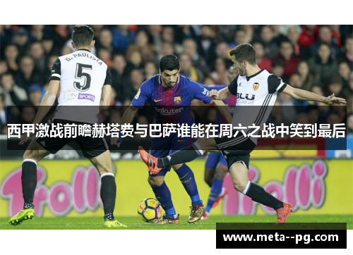 西甲激战前瞻赫塔费与巴萨谁能在周六之战中笑到最后