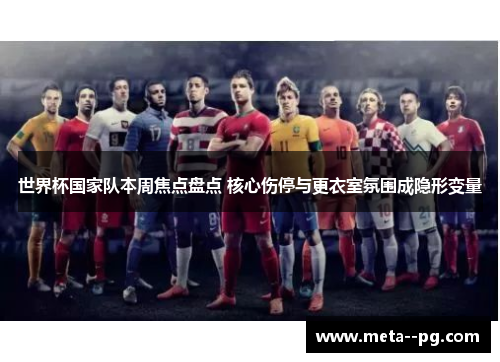 世界杯国家队本周焦点盘点 核心伤停与更衣室氛围成隐形变量