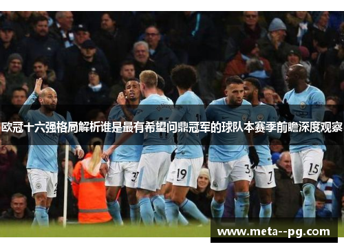 欧冠十六强格局解析谁是最有希望问鼎冠军的球队本赛季前瞻深度观察