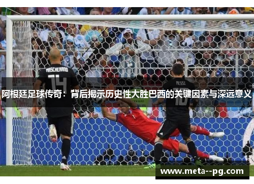 阿根廷足球传奇：背后揭示历史性大胜巴西的关键因素与深远意义