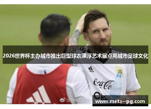 2026世界杯主办城市推出巨型球衣漂浮艺术展点亮城市足球文化