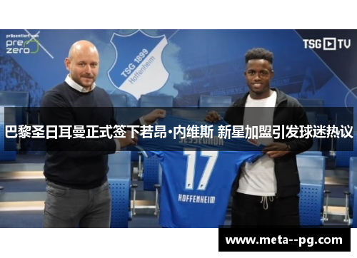 巴黎圣日耳曼正式签下若昂·内维斯 新星加盟引发球迷热议