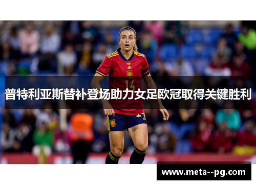 普特利亚斯替补登场助力女足欧冠取得关键胜利