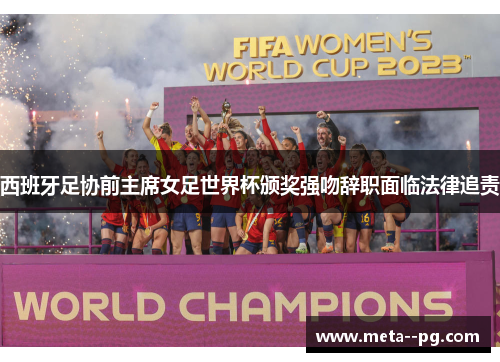 西班牙足协前主席女足世界杯颁奖强吻辞职面临法律追责