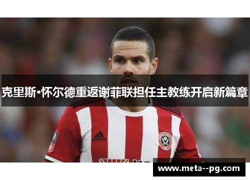 克里斯·怀尔德重返谢菲联担任主教练开启新篇章