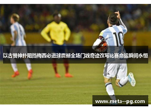 以古赞神扑阻挡梅西必进球震撼全场门线奇迹改写比赛命运瞬间永恒