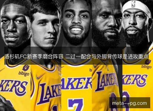 洛杉矶FC新赛季磨合阵容 二过一配合与外脚背传球是进攻重点 洛杉矶FC新赛季磨合阵容 二过一配合与外脚背传球是进攻重点